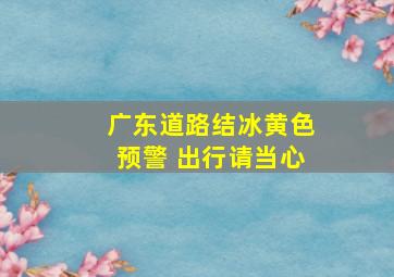 广东道路结冰黄色预警 出行请当心